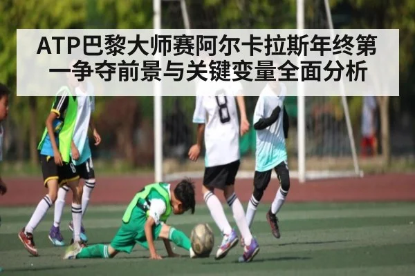 ATP巴黎大师赛阿尔卡拉斯年终第一争夺前景与关键变量全面分析（Xingkong yule）