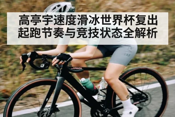 高亭宇速度滑冰世界杯复出 起跑节奏与竞技状态全解析